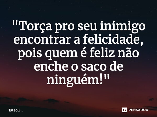 ⁠"Torça pro seu inimigo encontrar a felicidade, pois quem é feliz não enche o saco de ninguém!"... Frase de Eu sou.....