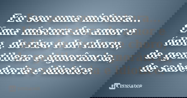 Eu sou uma mistura... Uma mistura de amor e ódio, de riso e de choro, de gentileza e ignorância, de sabedoria e idiotice.