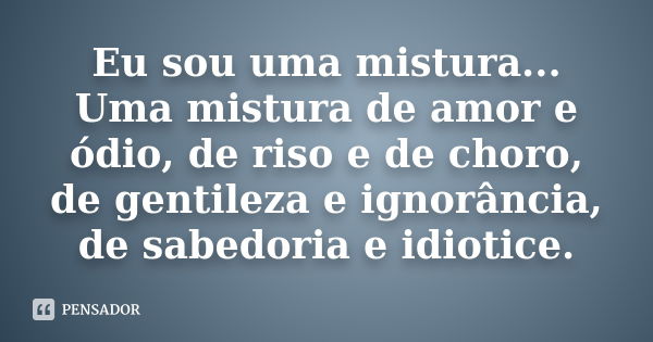 Eu sou uma mistura... Uma mistura de amor e ódio, de riso e de choro, de gentileza e ignorância, de sabedoria e idiotice.