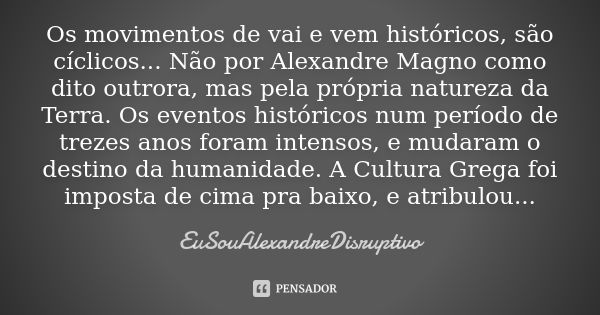 Os movimentos de vai e vem históricos, são cíclicos... Não por Alexandre Magno como dito outrora, mas pela própria natureza da Terra. Os eventos históricos num ... Frase de EuSouAlexandreDisruptivo.