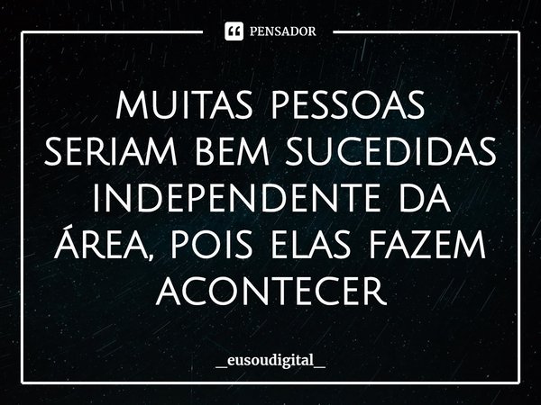 ⁠muitas pessoas seriam bem sucedidas independente da área, pois elas fazem acontecer... Frase de _eusoudigital_.