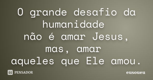 O grande desafio da humanidade não é amar Jesus, mas, amar aqueles que Ele amou.... Frase de eusoueu.