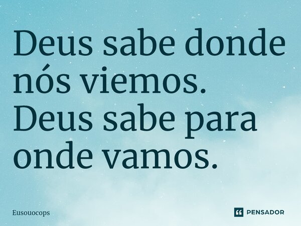 Deus sabe donde nós viemos.
Deus sabe para onde vamos.⁠... Frase de Eusouocops.