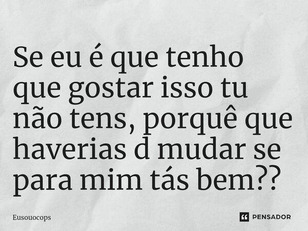 ⁠Se eu é que tenho que gostar isso tu não tens, porquê que haverias d mudar se para mim tás bem??... Frase de Eusouocops.