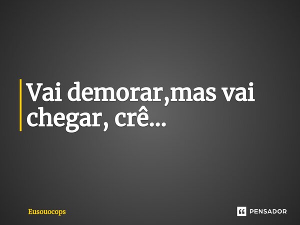 Vai demorar,mas vai chegar, crê...⁠... Frase de Eusouocops.