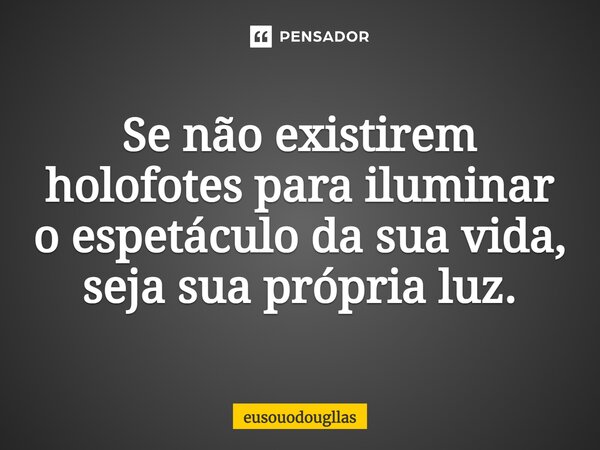 ⁠Se não existirem holofotes para iluminar o espetáculo da sua vida, seja sua própria luz.... Frase de eusouodougllas.