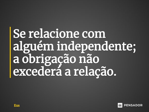 Se relacione com alguém independente; a obrigação não excederá a relação.⁠... Frase de EUS.