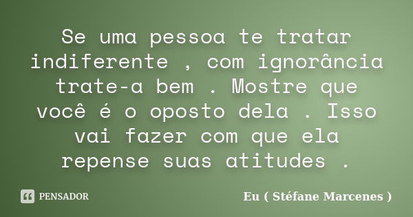 Se uma pessoa te tratar indiferente , com ignorância trate-a bem . Mostre que você é o oposto dela . Isso vai fazer com que ela repense suas atitudes .... Frase de Eu ( Stéfane Marcenes ).