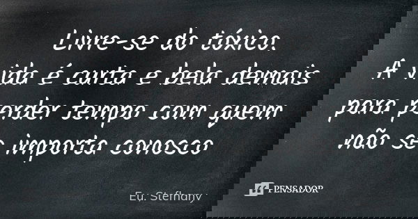 Livre-se do tóxico. A vida é curta e bela demais para perder tempo com quem não se importa conosco... Frase de Eu, stefhany.