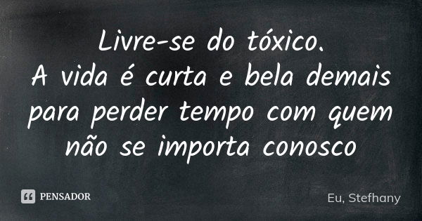 Livre-se do tóxico. A vida é curta e bela demais para perder tempo com quem não se importa conosco... Frase de Eu, stefhany.