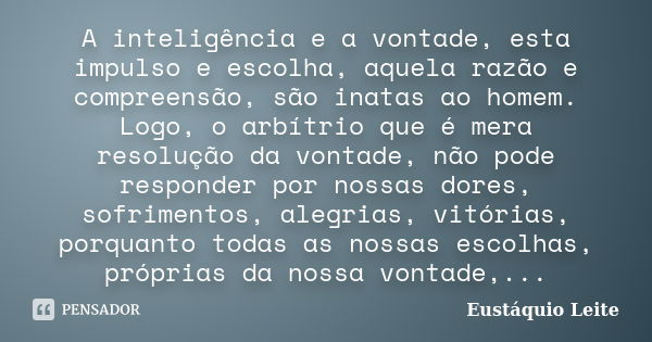 A inteligência e a vontade, esta impulso e escolha, aquela razão e compreensão, são inatas ao homem. Logo, o arbítrio que é mera resolução da vontade, não pode ... Frase de Eustáquio Leite.