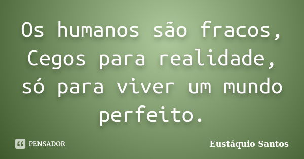 Os humanos são fracos, Cegos para realidade, só para viver um mundo perfeito.... Frase de Eustáquio Santos.