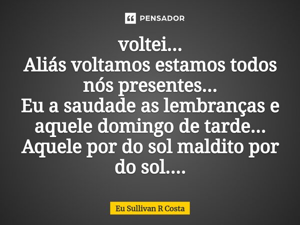 ⁠voltei... Aliás voltamos estamos todos nós presentes... Eu a saudade as lembranças e aquele domingo de tarde... Aquele por do sol maldito por do sol....... Frase de Eu Sullivan R Costa.