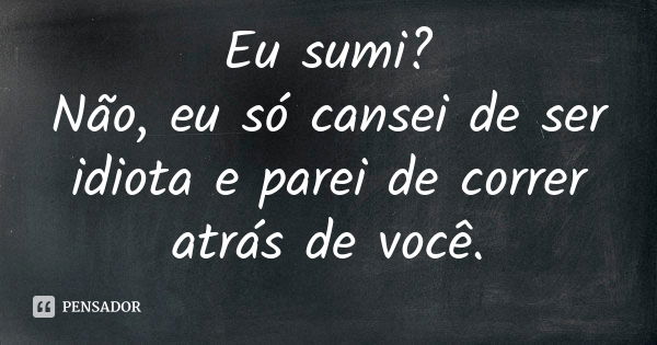 Eu sumi? Não, eu só cansei de ser idiota e parei de correr atrás de você.