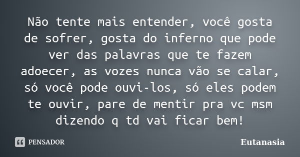 Não tente mais entender, você gosta de sofrer, gosta do inferno que pode ver das palavras que te fazem adoecer, as vozes nunca vão se calar, só você pode ouvi-l... Frase de Eutanasia.