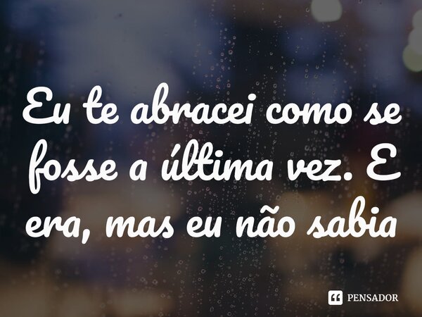 ⁠Eu te abracei como se fosse a última vez. E era, mas eu não sabia