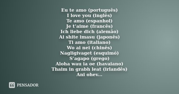 Eu te amo (português) I love you (inglês) Te amo (espanhol) Je t’aime (francês) Ich liebe dich (alemão) Ai shite imasu (japonês) Ti amo (italiano) Wo ai nei (ch