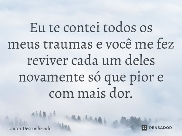 ⁠Eu te contei todos os meus traumas e você me fez reviver cada um deles novamente só que pior e com mais dor.... Frase de Autor desconhecido.