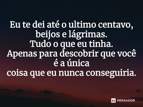 ⁠Eu te dei até o ultimo centavo, beijos e lágrimas. Tudo o que eu tinha. Apenas para descobrir que você é a única coisa que eu nunca conseguiria.