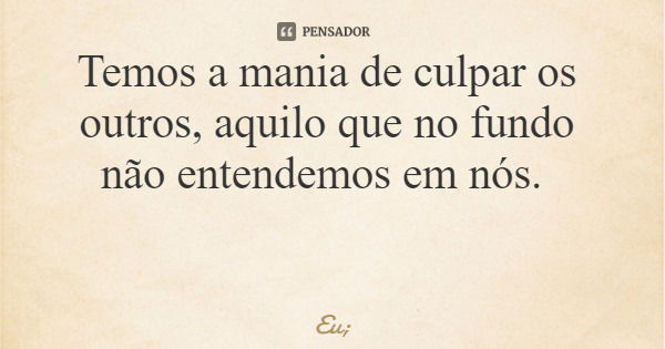 Temos a mania de culpar os outros, aquilo que no fundo não entendemos em nós.... Frase de Eu;.