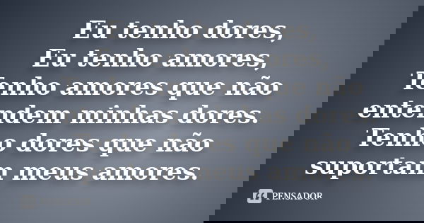 Eu tenho dores, Eu tenho amores, Tenho amores que não entendem minhas dores. Tenho dores que não suportam meus amores.