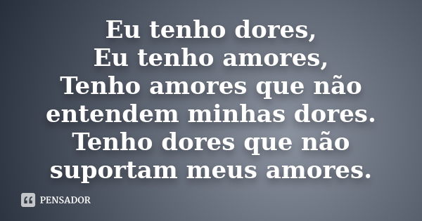 Eu tenho dores, Eu tenho amores, Tenho amores que não entendem minhas dores. Tenho dores que não suportam meus amores.