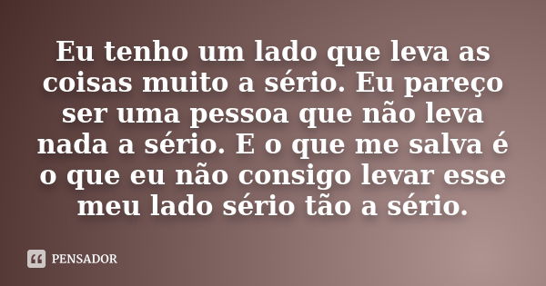 Eu tenho um lado que leva as coisas muito a sério. Eu pareço ser uma pessoa que não leva nada a sério. E o que me salva é o que eu não consigo levar esse meu la