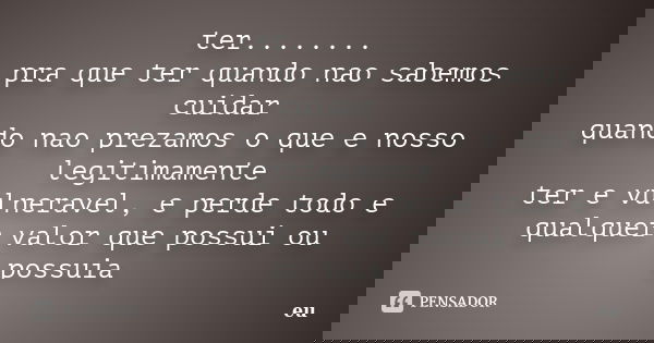 ter........ pra que ter quando nao sabemos cuidar quando nao prezamos o que e nosso legitimamente ter e vulneravel, e perde todo e qualquer valor que possui ou ... Frase de eu.