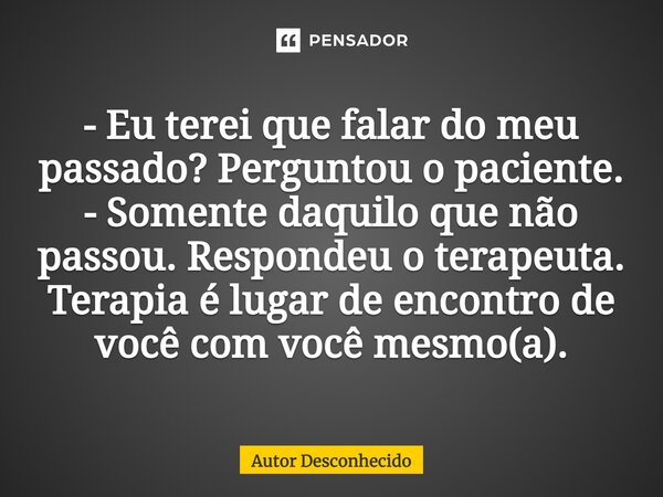 ⁠- Eu terei que falar do meu passado? Perguntou o paciente. - Somente daquilo que não passou. Respondeu o terapeuta. Terapia é lugar de encontro de você com voc... Frase de Autor desconhecido.