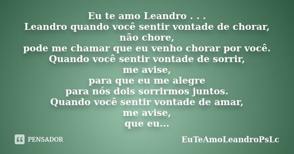 Eu te amo Leandro . . . Leandro quando você sentir vontade de chorar, não chore, pode me chamar que eu venho chorar por você. Quando você sentir vontade de sorr... Frase de EuTeAmoLeandroPsLc.