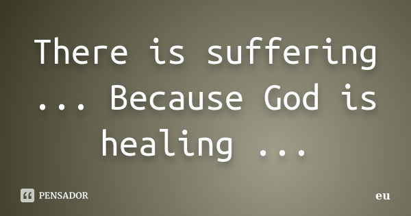 There is suffering ... Because God is healing ...... Frase de eu.