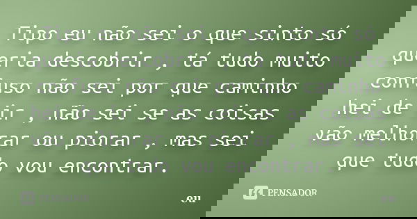 Tipo eu não sei o que sinto só queria descobrir , tá tudo muito confuso não sei por que caminho hei de ir , não sei se as coisas vão melhorar ou piorar , mas se... Frase de Eu.