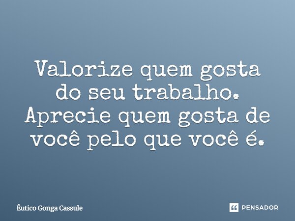 Valorize quem gosta do seu trabalho. Aprecie quem gosta de você pelo que você é.... Frase de Êutico Gonga Cassule.