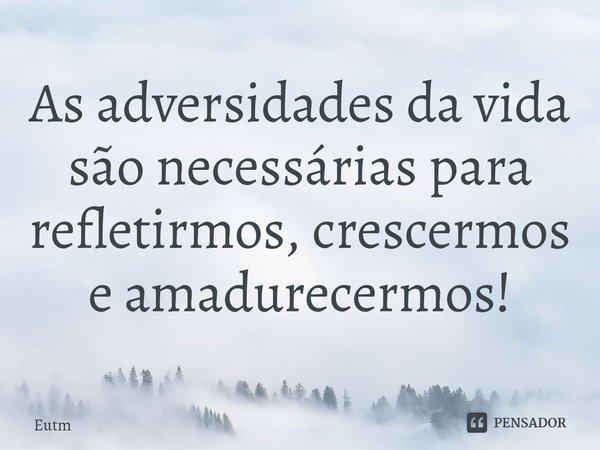 ⁠⁠As adversidades da vida são necessárias para refletirmos, crescermos e amadurecermos!... Frase de Eutm.