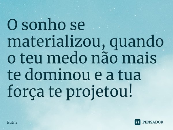 ⁠⁠O sonho se materializou, quando o teu medo não mais te dominou e a tua força te projetou!... Frase de Eutm.