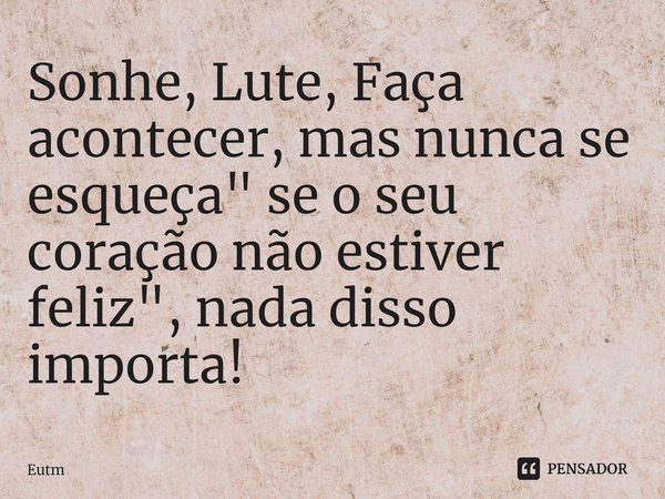 ⁠⁠⁠⁠Sonhe, Lute, Faça acontecer, mas nunca se esqueça " se o seu coração não estiver feliz", nada disso importa!... Frase de Eutm.