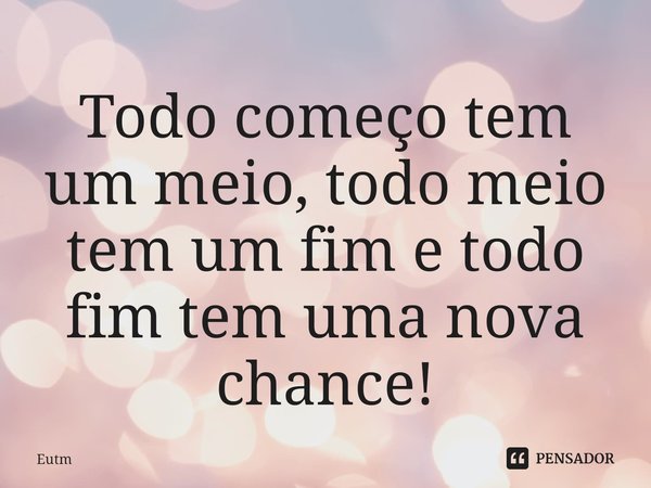 ⁠Todo começo tem um meio, todo meio tem um fim e todo fim tem uma nova chance!... Frase de Eutm.