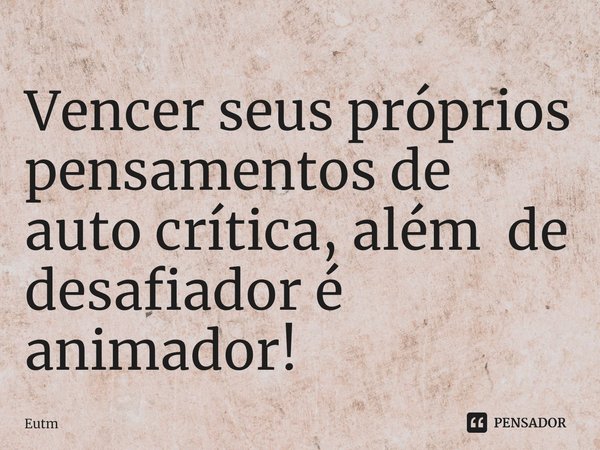 ⁠⁠Vencer seus próprios pensamentos de auto crítica, além de desafiador é animador!... Frase de Eutm.