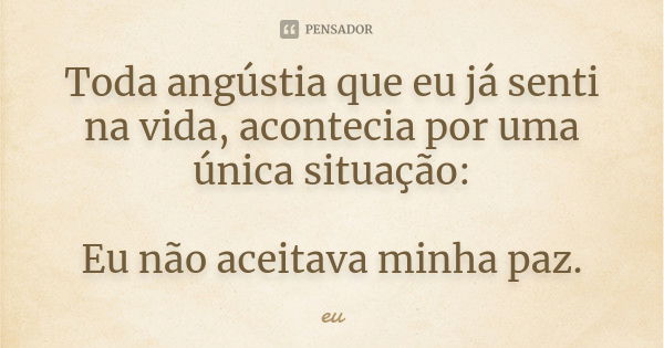 Toda angústia que eu já senti na vida, acontecia por uma única situação: Eu não aceitava minha paz.... Frase de Eu;.