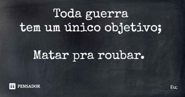 Toda guerra tem um único objetivo; Matar pra roubar.... Frase de Eu;.