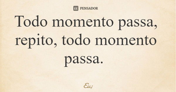 Todo momento passa, repito, todo momento passa.... Frase de Eu;.