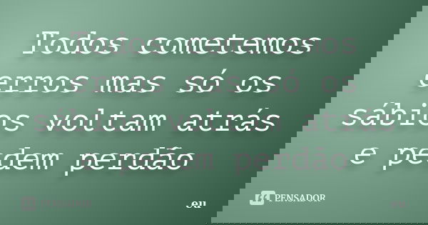 Todos cometemos erros mas só os sábios voltam atrás e pedem perdão... Frase de eu.