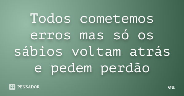 Todos cometemos erros mas só os sábios voltam atrás e pedem perdão... Frase de eu.