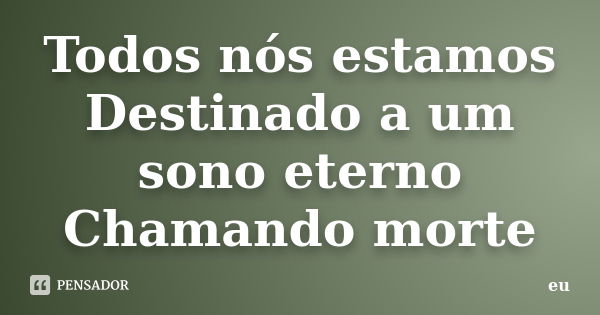 Todos nós estamos Destinado a um sono eterno Chamando morte... Frase de Eu.