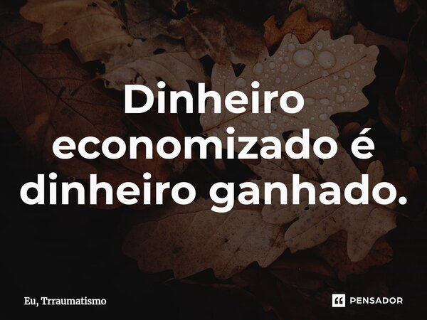 ⁠Dinheiro economizado é dinheiro ganhado.... Frase de Eu, Trraumatismo.