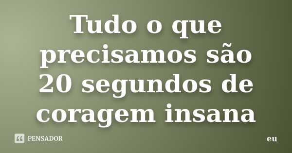 Tudo o que precisamos são 20 segundos de coragem insana... Frase de Eu.