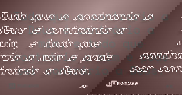 Tudo que e contrario a Deus é contrário a mim, e tudo que contrário a mim e pode ser contrário a Deus.... Frase de Eu.