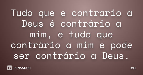 Tudo que e contrario a Deus é contrário a mim, e tudo que contrário a mim e pode ser contrário a Deus.... Frase de Eu.