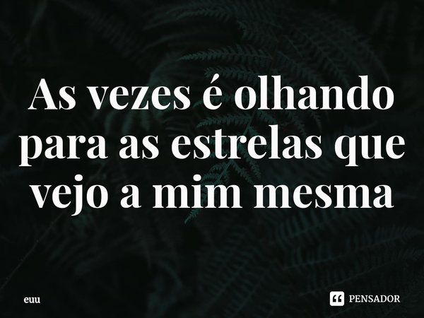 ⁠As vezes é olhando para as estrelas que vejo a mim mesma... Frase de euu.