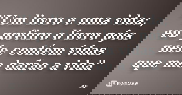 ''Um livro e uma vida; eu prefiro o livro pois nele contém vidas que me darão a vida''... Frase de eu.